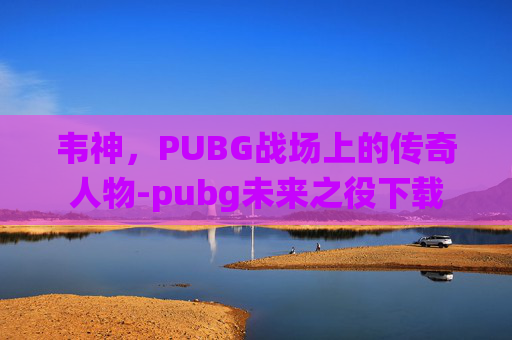 韦神，PUBG战场上的传奇人物-pubg未来之役下载