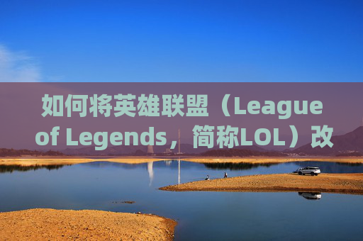 如何将英雄联盟（League of Legends，简称LOL）改回老版本？-lol如何改回老版本游戏