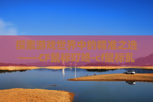 探索游戏世界中的精准之选——CF鼠标叮咚-cf鼠标乱晃怎么设置