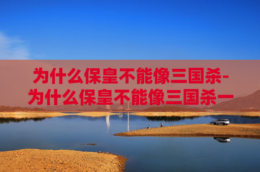 为什么保皇不能像三国杀-为什么保皇不能像三国杀一样 为什么保皇不能像三国杀-为什么保皇不能像三国杀一样