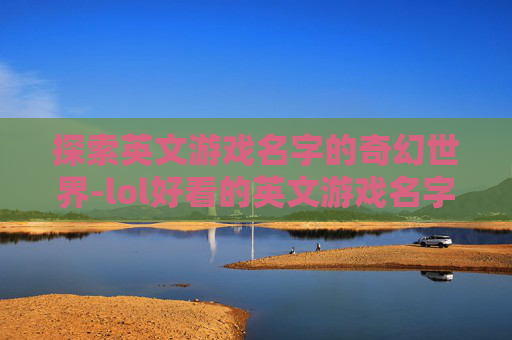 探索英文游戏名字的奇幻世界-lol好看的英文游戏名字大全 探索英文游戏名字的奇幻世界-lol好看的英文游戏名字大全