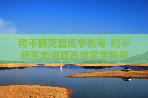 和平精英查询手机号-和平精英如何查看绑定手机号
