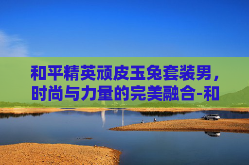 和平精英顽皮玉兔套装男，时尚与力量的完美融合-和平精英顽皮玉兔套装怎么获得