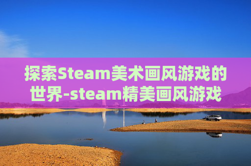 探索Steam美术画风游戏的世界-steam精美画风游戏 探索Steam美术画风游戏的世界-steam精美画风游戏