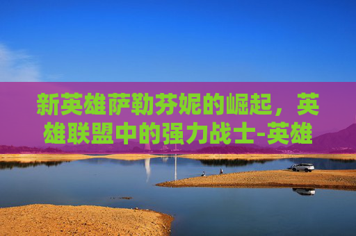 新英雄萨勒芬妮的崛起,英雄联盟中的强力战士-英雄联盟萨勒芬妮是谁 新英雄萨勒芬妮的崛起,英雄联盟中的强力战士-英雄联盟萨勒芬妮是谁