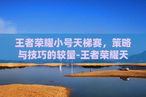 王者荣耀小号天梯赛，策略与技巧的较量-王者荣耀天梯排名规则