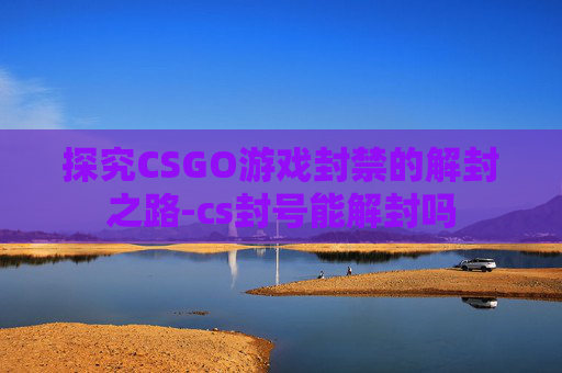 探究CSGO游戏封禁的解封之路-cs封号能解封吗 探究CSGO游戏封禁的解封之路-cs封号能解封吗