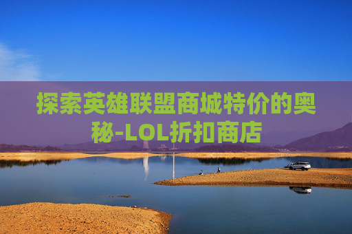 探索英雄联盟商城特价的奥秘-LOL折扣商店 探索英雄联盟商城特价的奥秘-LOL折扣商店