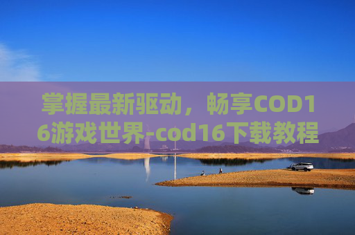 掌握最新驱动，畅享COD16游戏世界-cod16下载教程