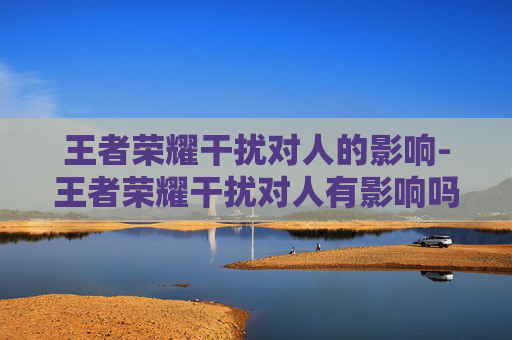 王者荣耀干扰对人的影响-王者荣耀干扰对人有影响吗