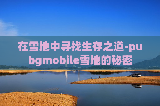 在雪地中寻找生存之道-pubgmobile雪地的秘密
