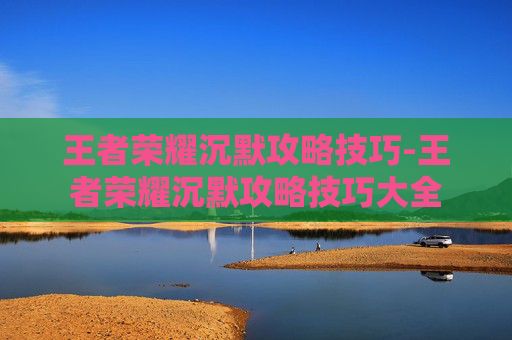 王者荣耀沉默攻略技巧-王者荣耀沉默攻略技巧大全