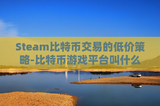 Steam比特币交易的低价策略-比特币游戏平台叫什么 Steam比特币交易的低价策略-比特币游戏平台叫什么