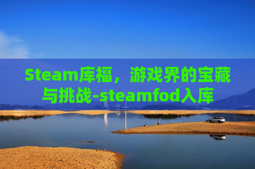 Steam库福,游戏界的宝藏与挑战-steamfod入库 Steam库福,游戏界的宝藏与挑战-steamfod入库