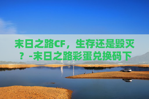 末日之路CF，生存还是毁灭？-末日之路彩蛋兑换码下载