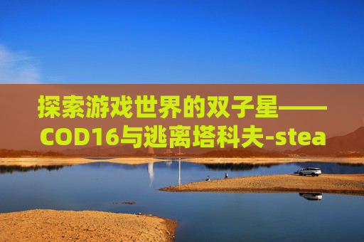 探索游戏世界的双子星——COD16与逃离塔科夫-steam逃离塔科夫和 探索游戏世界的双子星——COD16与逃离塔科夫-steam逃离塔科夫和