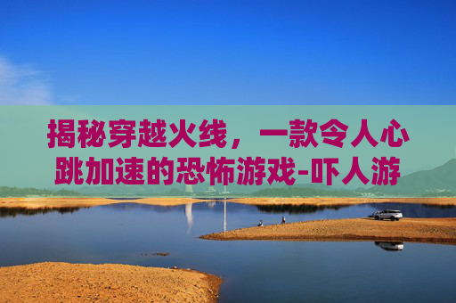 揭秘穿越火线，一款令人心跳加速的恐怖游戏-吓人游戏手机版汉化版