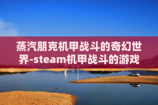 蒸汽朋克机甲战斗的奇幻世界-steam机甲战斗的游戏 蒸汽朋克机甲战斗的奇幻世界-steam机甲战斗的游戏