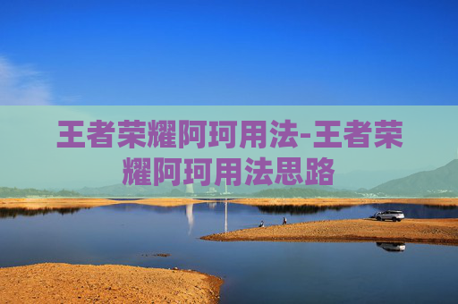 王者荣耀阿珂用法-王者荣耀阿珂用法思路 王者荣耀阿珂用法-王者荣耀阿珂用法思路