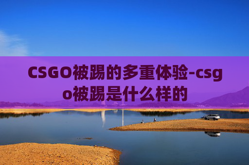 CSGO被踢的多重体验-csgo被踢是什么样的 CSGO被踢的多重体验-csgo被踢是什么样的