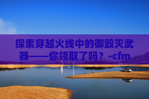 探索穿越火线中的御毁灭武器——你领取了吗？-cfm毁灭礼包怎么没了