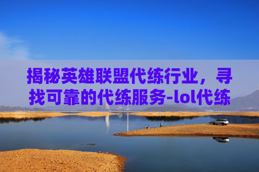 揭秘英雄联盟代练行业，寻找可靠的代练服务-lol代练都是些什么人