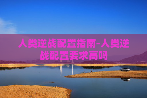 人类逆战配置指南-人类逆战配置要求高吗 人类逆战配置指南-人类逆战配置要求高吗