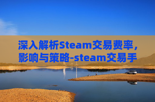 深入解析Steam交易费率,影响与策略-steam交易手续费率 深入解析Steam交易费率,影响与策略-steam交易手续费率