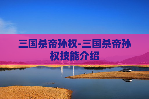 三国杀帝孙权-三国杀帝孙权技能介绍