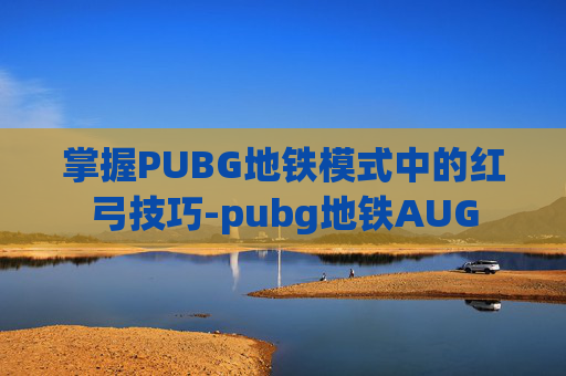 掌握PUBG地铁模式中的红弓技巧-pubg地铁AUG 掌握PUBG地铁模式中的红弓技巧-pubg地铁AUG
