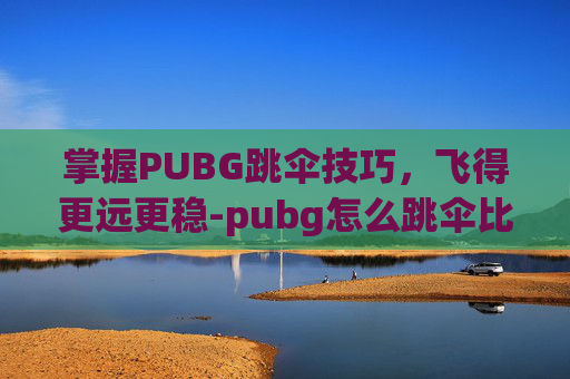 掌握PUBG跳伞技巧，飞得更远更稳-pubg怎么跳伞比较远