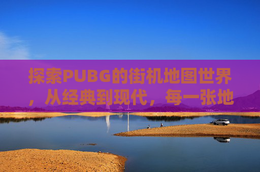 探索PUBG的街机地图世界，从经典到现代，每一张地图都值得一试-PUBG街机模式全部地图