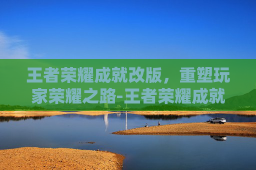 王者荣耀成就改版，重塑玩家荣耀之路-王者荣耀成就改版了吗