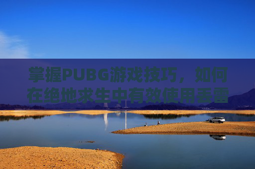 掌握PUBG游戏技巧，如何在绝地求生中有效使用丢雷功能-绝地求生丢雷怎么显示时间