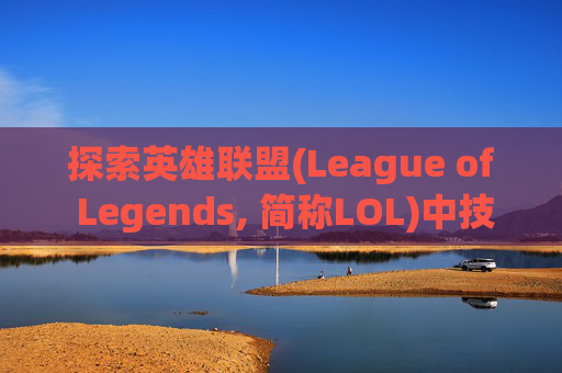 探索英雄联盟(League of Legends, 简称LOL)中技能加成类型的奥秘-lol技能加成类型有哪些