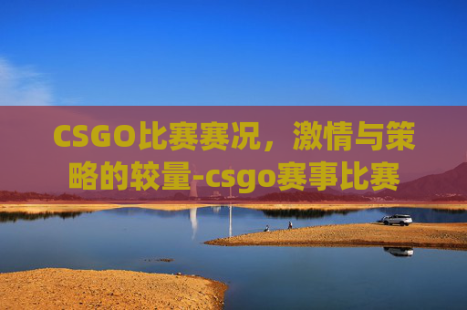 CSGO比赛赛况,激情与策略的较量-csgo赛事比赛 CSGO比赛赛况,激情与策略的较量-csgo赛事比赛