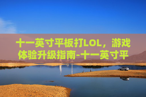 十一英寸平板打LOL,游戏体验升级指南-十一英寸平板打游戏推荐 十一英寸平板打LOL,游戏体验升级指南-十一英寸平板打游戏推荐