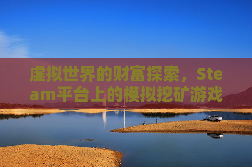 虚拟世界的财富探索,Steam平台上的模拟挖矿游戏-模拟挖矿手机游戏 虚拟世界的财富探索,Steam平台上的模拟挖矿游戏-模拟挖矿手机游戏