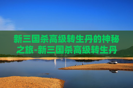 新三国杀高级转生丹的神秘之旅-新三国杀高级转生丹在哪弄的 新三国杀高级转生丹的神秘之旅-新三国杀高级转生丹在哪弄的
