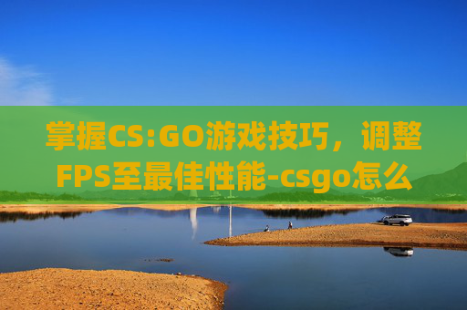 掌握CS:GO游戏技巧，调整FPS至最佳性能-csgo怎么把fps放到左下角