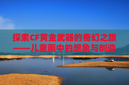 探索CF黄金武器的奇幻之旅——儿童画中的想象与创造-CF黄金武器系列
