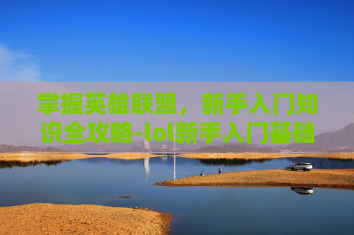掌握英雄联盟,新手入门知识全攻略-lol新手入门基础知识 掌握英雄联盟,新手入门知识全攻略-lol新手入门基础知识