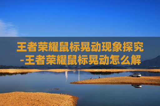 王者荣耀鼠标晃动现象探究-王者荣耀鼠标晃动怎么解决