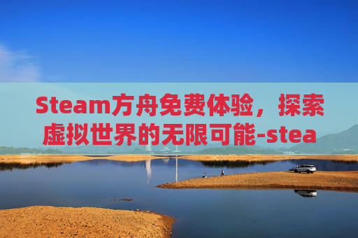 Steam方舟免费体验,探索虚拟世界的无限可能-steam方舟免费领取 Steam方舟免费体验,探索虚拟世界的无限可能-steam方舟免费领取