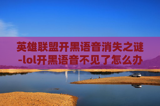 英雄联盟开黑语音消失之谜-lol开黑语音不见了怎么办 英雄联盟开黑语音消失之谜-lol开黑语音不见了怎么办