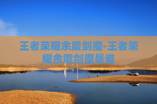 王者荣耀余震剑魔-王者荣耀余震剑魔是谁 王者荣耀余震剑魔-王者荣耀余震剑魔是谁