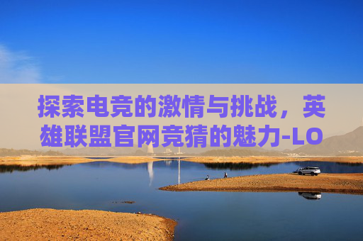 探索电竞的激情与挑战，英雄联盟官网竞猜的魅力-LOL竞猜官网入口