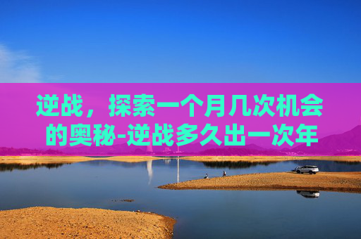 逆战，探索一个月几次机会的奥秘-逆战多久出一次年套