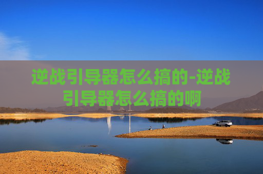 逆战引导器怎么搞的-逆战引导器怎么搞的啊 逆战引导器怎么搞的-逆战引导器怎么搞的啊