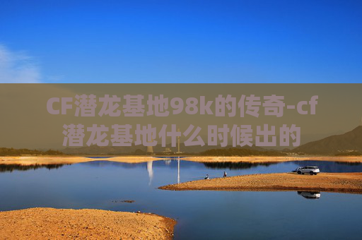 CF潜龙基地98k的传奇-cf潜龙基地什么时候出的 CF潜龙基地98k的传奇-cf潜龙基地什么时候出的